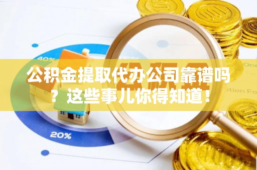曲阳公积金提取代办公司靠谱吗？这些事儿你得知道！