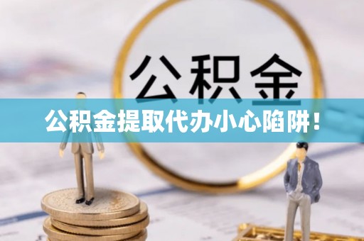 曲阳公积金提取代办小心陷阱！