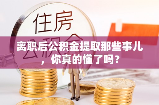 曲阳离职后公积金提取那些事儿，你真的懂了吗？