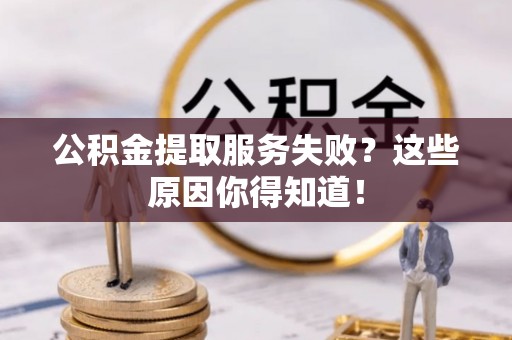 曲阳公积金提取服务失败？这些原因你得知道！