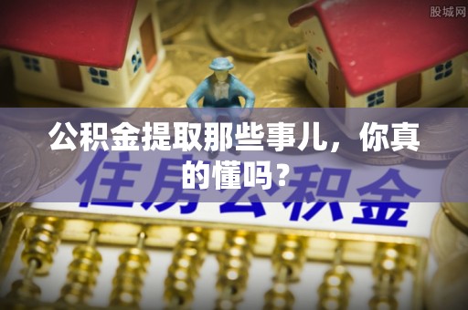 曲阳公积金提取那些事儿，你真的懂吗？