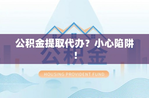 曲阳公积金提取代办？小心陷阱！