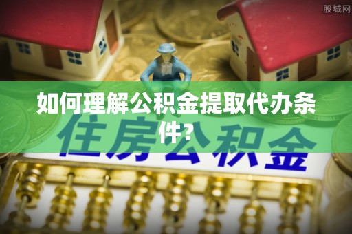 曲阳如何理解公积金提取代办条件？