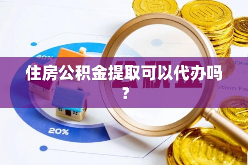 曲阳住房公积金提取可以代办吗？