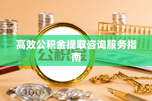 曲阳高效公积金提取咨询服务指南