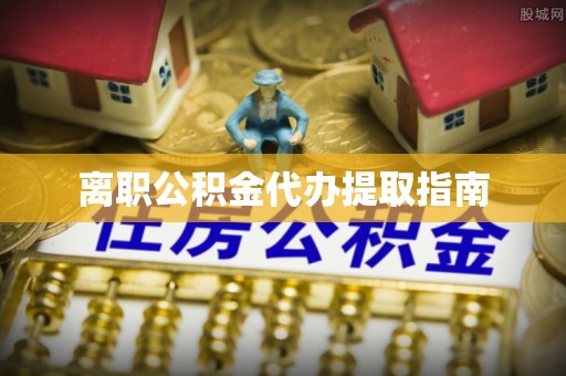 曲阳离职公积金代办提取指南